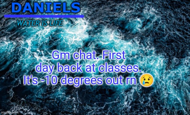 daniels water template | Gm chat. First day back at classes. It's -10 degrees out rn 😢 | image tagged in daniels water template | made w/ Imgflip meme maker