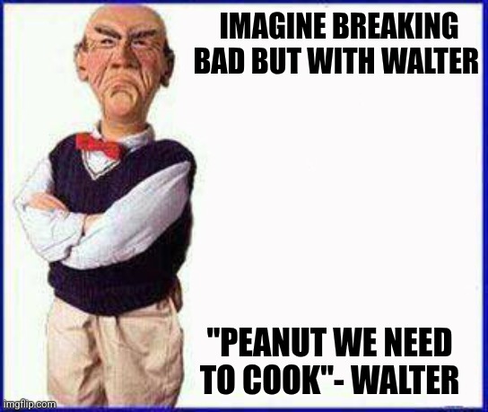 That might be funny | IMAGINE BREAKING BAD BUT WITH WALTER; "PEANUT WE NEED TO COOK"- WALTER | image tagged in walter jeff dunham | made w/ Imgflip meme maker