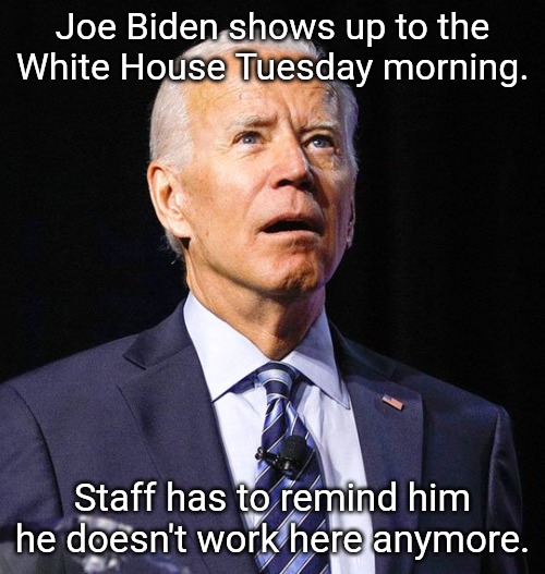 Just give him some ice cream. | Joe Biden shows up to the White House Tuesday morning. Staff has to remind him he doesn't work here anymore. | image tagged in joe biden,white house | made w/ Imgflip meme maker