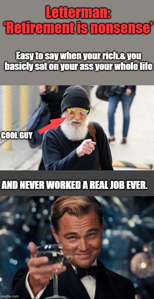 Letterman looks like a brain fried pothead. I bet he voted for Kammie | Letterman: ‘Retirement is nonsense’; Easy to say when your rich.& you basicly sat on your ass your whole life; COOL GUY; AND NEVER WORKED A REAL JOB EVER. | image tagged in memes,leonardo dicaprio cheers | made w/ Imgflip meme maker