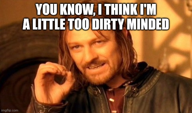 YOU KNOW, I THINK I'M A LITTLE TOO DIRTY MINDED | image tagged in memes,one does not simply | made w/ Imgflip meme maker