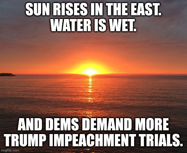 Sun rise | SUN RISES IN THE EAST.
WATER IS WET. AND DEMS DEMAND MORE TRUMP IMPEACHMENT TRIALS. | image tagged in sun rise | made w/ Imgflip meme maker