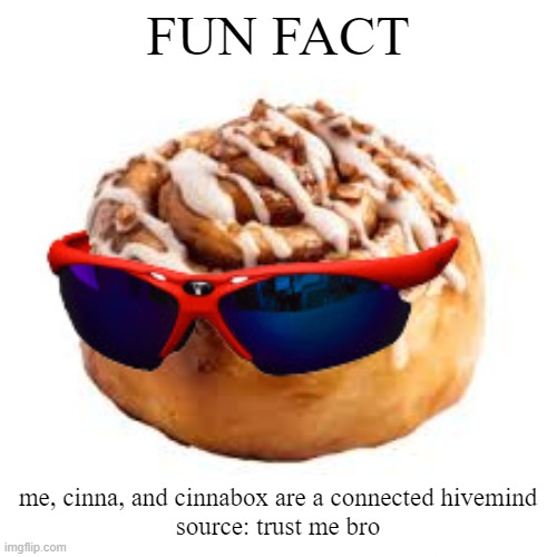 cool ass cinnamon bun | FUN FACT; me, cinna, and cinnabox are a connected hivemind
source: trust me bro | image tagged in cool ass cinnamon bun | made w/ Imgflip meme maker