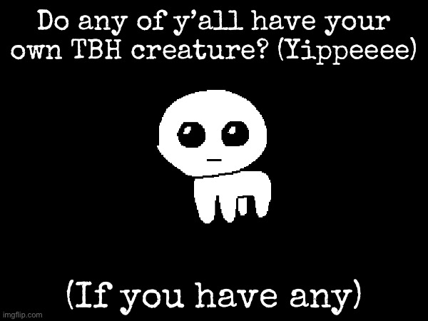 Why do I feel like I don’t wanna see disco’s | Do any of y’all have your own TBH creature? (Yippeeee); (If you have any) | image tagged in msmg,yippee,tbh creature | made w/ Imgflip meme maker