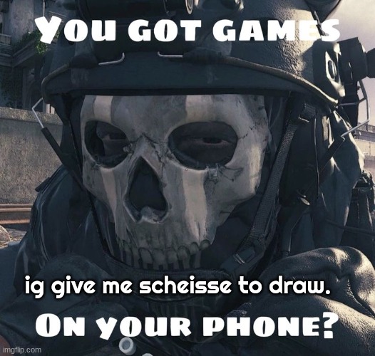 You got games on yo phone? | ig give me scheisse to draw. | image tagged in you got games on yo phone | made w/ Imgflip meme maker