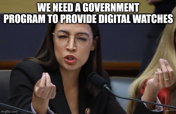 aoc Spicy Meatball | WE NEED A GOVERNMENT PROGRAM TO PROVIDE DIGITAL WATCHES | image tagged in aoc spicy meatball | made w/ Imgflip meme maker