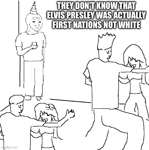 Did you know? | THEY DON'T KNOW THAT ELVIS PRESLEY WAS ACTUALLY FIRST NATIONS NOT WHITE | image tagged in they don't know | made w/ Imgflip meme maker