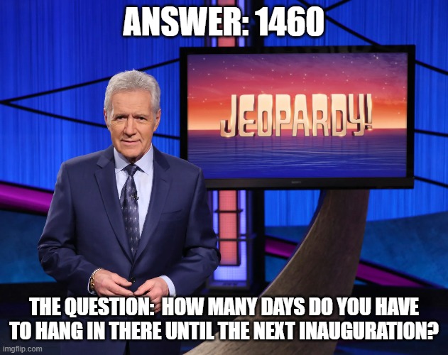 Next Inauguration | ANSWER: 1460; THE QUESTION:  HOW MANY DAYS DO YOU HAVE TO HANG IN THERE UNTIL THE NEXT INAUGURATION? | made w/ Imgflip meme maker