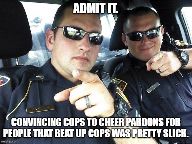 So much for the 'blue wall" | ADMIT IT. CONVINCING COPS TO CHEER PARDONS FOR PEOPLE THAT BEAT UP COPS WAS PRETTY SLICK. | image tagged in cops | made w/ Imgflip meme maker