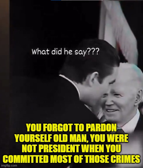 YOU FORGOT TO PARDON YOURSELF OLD MAN, YOU WERE NOT PRESIDENT WHEN YOU COMMITTED MOST OF THOSE CRIMES | made w/ Imgflip meme maker