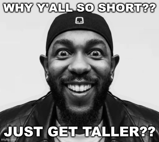 kdot jumpscare | WHY Y'ALL SO SHORT?? JUST GET TALLER?? | image tagged in kdot jumpscare | made w/ Imgflip meme maker