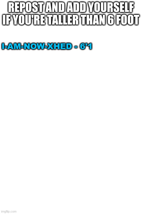 REPOST AND ADD YOURSELF IF YOU'RE TALLER THAN 6 FOOT; I-AM-NOW-XHED - 6'1 | image tagged in blank white template | made w/ Imgflip meme maker