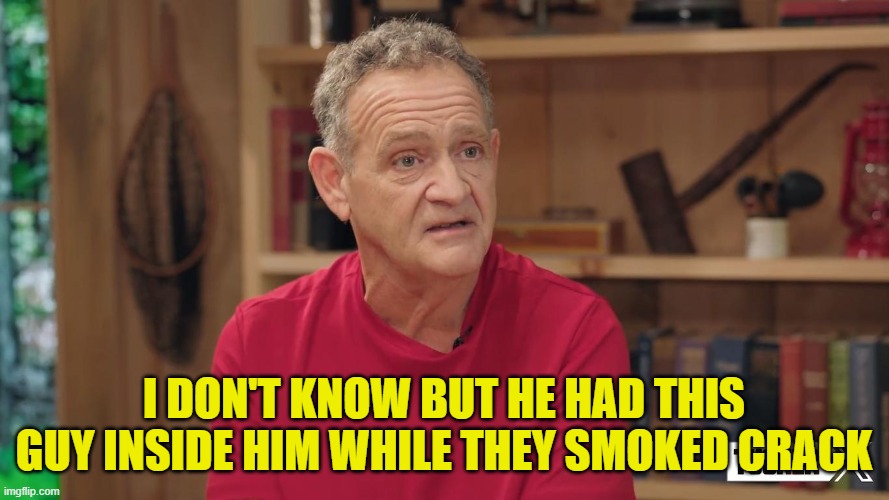 I DON'T KNOW BUT HE HAD THIS GUY INSIDE HIM WHILE THEY SMOKED CRACK | made w/ Imgflip meme maker