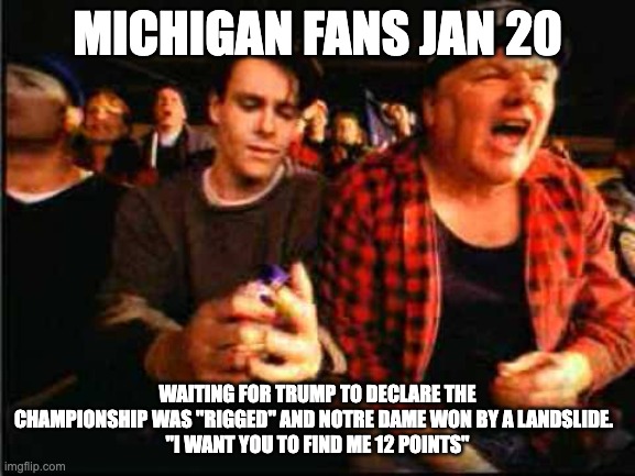 Michigan fans on Jan 20 | MICHIGAN FANS JAN 20; WAITING FOR TRUMP TO DECLARE THE CHAMPIONSHIP WAS "RIGGED" AND NOTRE DAME WON BY A LANDSLIDE.  
"I WANT YOU TO FIND ME 12 POINTS" | image tagged in rowdy sports yobbo | made w/ Imgflip meme maker