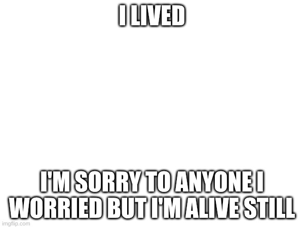 I LIVED; I'M SORRY TO ANYONE I WORRIED BUT I'M ALIVE STILL | made w/ Imgflip meme maker