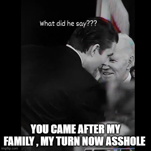 YOU CAME AFTER MY FAMILY , MY TURN NOW ASSHOLE | made w/ Imgflip meme maker