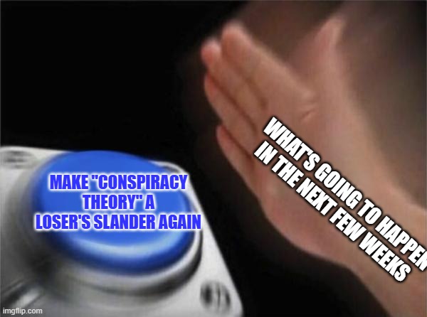 It's a Loser's Ploy that Dilutes Legit Research | MAKE "CONSPIRACY THEORY" A LOSER'S SLANDER AGAIN; WHAT'S GOING TO HAPPEN IN THE NEXT FEW WEEKS | image tagged in memes,blank nut button | made w/ Imgflip meme maker