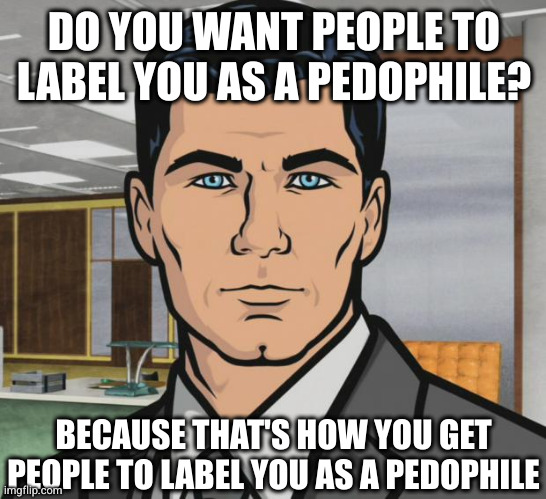 A LOT OF SICKOS ON THAT IFUNNY APP | DO YOU WANT PEOPLE TO LABEL YOU AS A PEDOPHILE? BECAUSE THAT'S HOW YOU GET PEOPLE TO LABEL YOU AS A PEDOPHILE | image tagged in memes,archer,ifunny,pedophile,pedophiles,smh | made w/ Imgflip meme maker