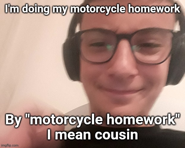 iUnfunnyCummings | I'm doing my motorcycle homework; By "motorcycle homework"
I mean cousin | image tagged in iunfunnycummings | made w/ Imgflip meme maker