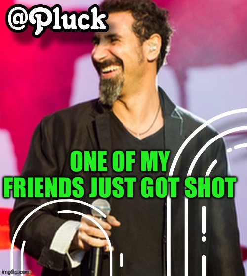 IN THE FOOT | ONE OF MY FRIENDS JUST GOT SHOT | image tagged in pluck s official announcement | made w/ Imgflip meme maker