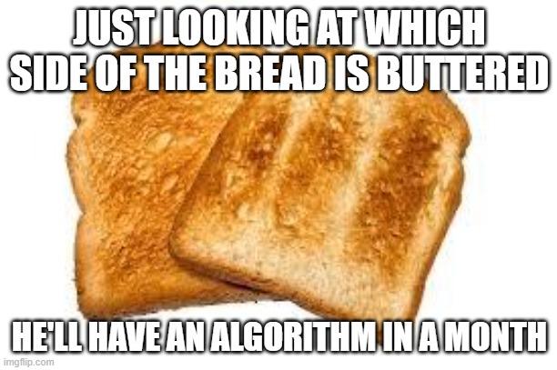 Toast | JUST LOOKING AT WHICH SIDE OF THE BREAD IS BUTTERED HE'LL HAVE AN ALGORITHM IN A MONTH | image tagged in toast | made w/ Imgflip meme maker