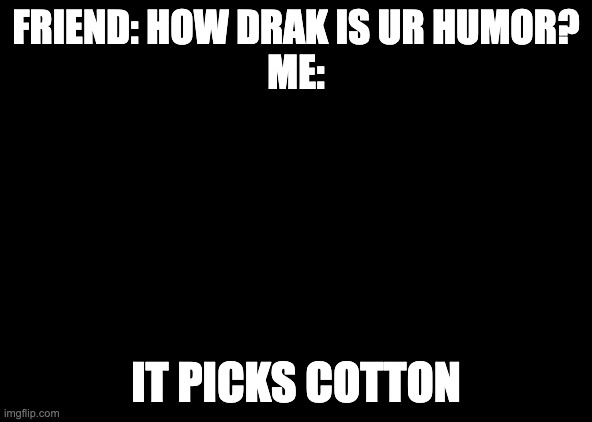 Tom Cruise laugh | FRIEND: HOW DRAK IS UR HUMOR?
ME:; IT PICKS COTTON | image tagged in tom cruise laugh | made w/ Imgflip meme maker