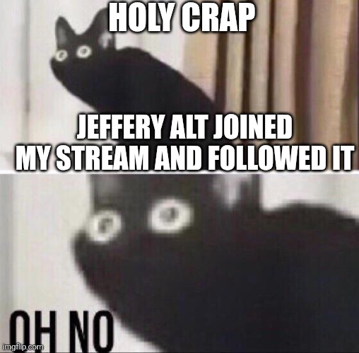 They already posted poen in my stream | HOLY CRAP; JEFFERY ALT JOINED MY STREAM AND FOLLOWED IT | image tagged in oh no cat,jeffery,shit,crap,oh no,oh noes | made w/ Imgflip meme maker