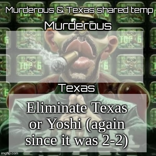 Murderous & Texas shared temp | Eliminate Texas or Yoshi (again since it was 2-2) | image tagged in murderous texas shared temp | made w/ Imgflip meme maker