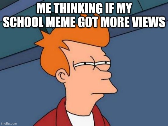 Hmm... | ME THINKING IF MY SCHOOL MEME GOT MORE VIEWS | image tagged in memes,futurama fry,question | made w/ Imgflip meme maker