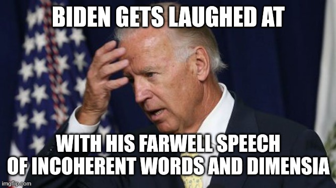 Joe Biden worries | BIDEN GETS LAUGHED AT WITH HIS FARWELL SPEECH
OF INCOHERENT WORDS AND DIMENSIA | image tagged in joe biden worries | made w/ Imgflip meme maker