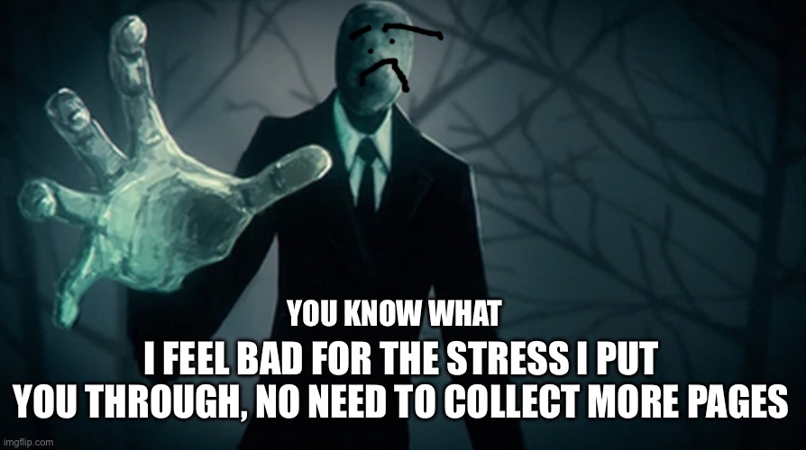 collect my pages… | YOU KNOW WHAT; I FEEL BAD FOR THE STRESS I PUT YOU THROUGH, NO NEED TO COLLECT MORE PAGES | image tagged in collect my pages | made w/ Imgflip meme maker