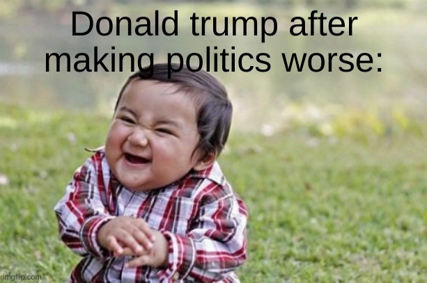 Donald trump after making politics worse: | image tagged in memes,evil toddler | made w/ Imgflip meme maker