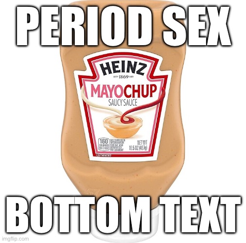 Mayochup | PERIOD SEX; BOTTOM TEXT | image tagged in period,periods,sex,cum | made w/ Imgflip meme maker