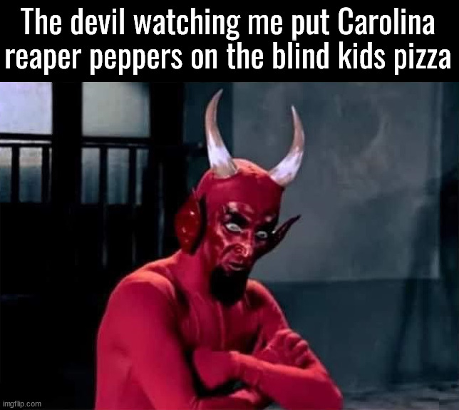 So cruel | The devil watching me put Carolina reaper peppers on the blind kids pizza | image tagged in dark humor | made w/ Imgflip meme maker