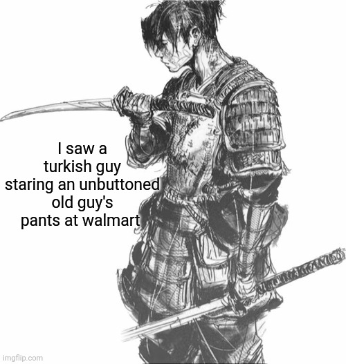 Weird teenager | I saw a turkish guy staring an unbuttoned old guy's pants at walmart | image tagged in samurai | made w/ Imgflip meme maker