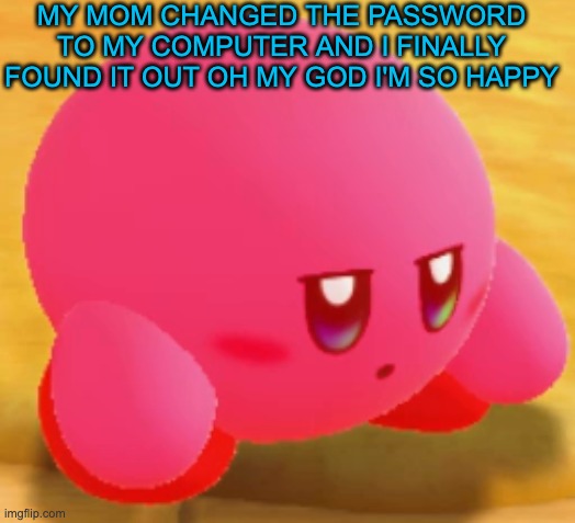 Sad Kirby | MY MOM CHANGED THE PASSWORD TO MY COMPUTER AND I FINALLY FOUND IT OUT OH MY GOD I'M SO HAPPY | image tagged in sad kirby | made w/ Imgflip meme maker