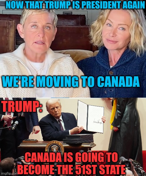 TO BAD FOR THE WOKE CELEBRITIES | NOW THAT TRUMP IS PRESIDENT AGAIN; WE'RE MOVING TO CANADA; TRUMP:; CANADA IS GOING TO BECOME THE 51ST STATE | image tagged in ellen degeneres,celebrities,woke,president trump,canada | made w/ Imgflip meme maker