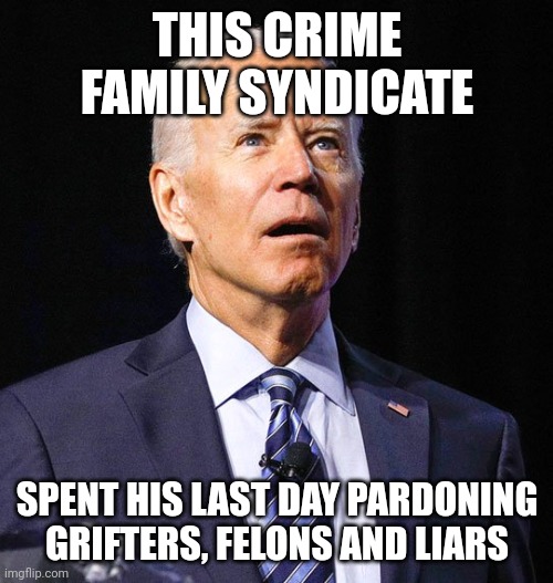 Joe Biden | THIS CRIME FAMILY SYNDICATE SPENT HIS LAST DAY PARDONING GRIFTERS, FELONS AND LIARS | image tagged in joe biden | made w/ Imgflip meme maker