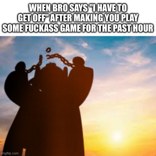 Glory | WHEN BRO SAYS "I HAVE TO GET OFF" AFTER MAKING YOU PLAY SOME FUCKASS GAME FOR THE PAST HOUR | image tagged in e | made w/ Imgflip meme maker