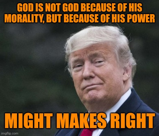 trump smug smirk | GOD IS NOT GOD BECAUSE OF HIS MORALITY, BUT BECAUSE OF HIS POWER MIGHT MAKES RIGHT | image tagged in trump smug smirk | made w/ Imgflip meme maker