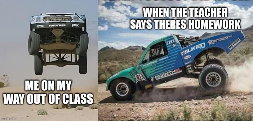 Trophy Truck Meme | WHEN THE TEACHER SAYS THERES HOMEWORK; ME ON MY WAY OUT OF CLASS | image tagged in trucks,funny,funny memes | made w/ Imgflip meme maker