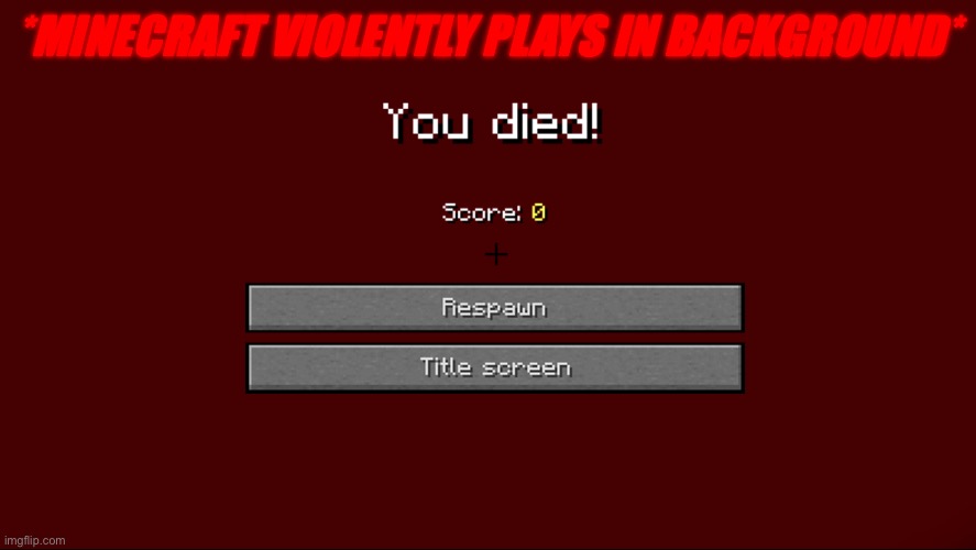 *MINECRAFT VIOLENTLY PLAYS IN BACKGROUND* | image tagged in minecraft death screen | made w/ Imgflip meme maker