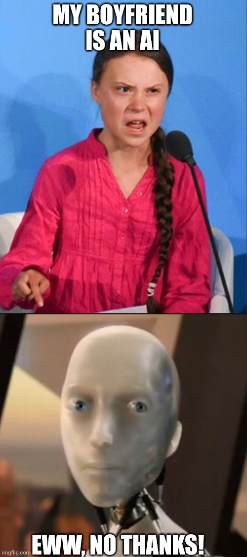 MY BOYFRIEND IS AN AI; EWW, NO THANKS! | image tagged in greta thunberg how dare you,i robot tesla | made w/ Imgflip meme maker