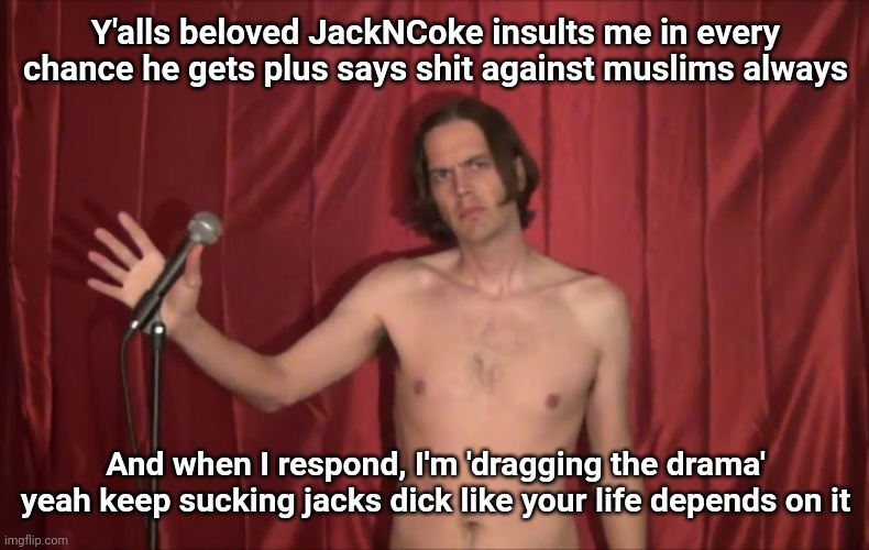 Might seem normal or crazy. | Y'alls beloved JackNCoke insults me in every chance he gets plus says shit against muslims always; And when I respond, I'm 'dragging the drama' yeah keep sucking jacks dick like your life depends on it | image tagged in naked man with microphone | made w/ Imgflip meme maker
