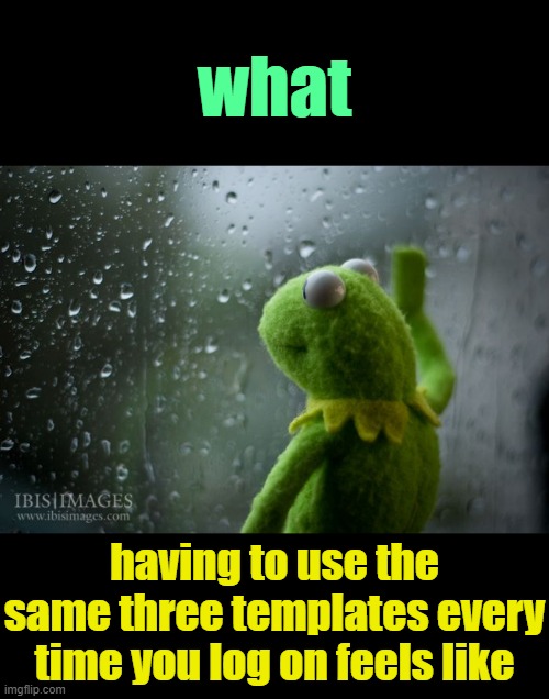 . | what; having to use the same three templates every time you log on feels like | image tagged in kermit window | made w/ Imgflip meme maker