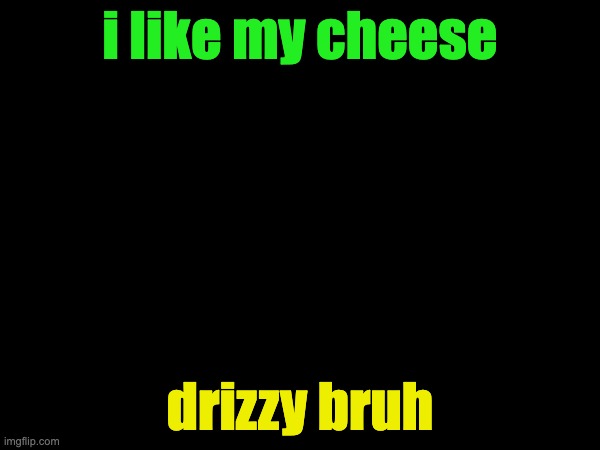 i like my cheese; drizzy bruh | made w/ Imgflip meme maker