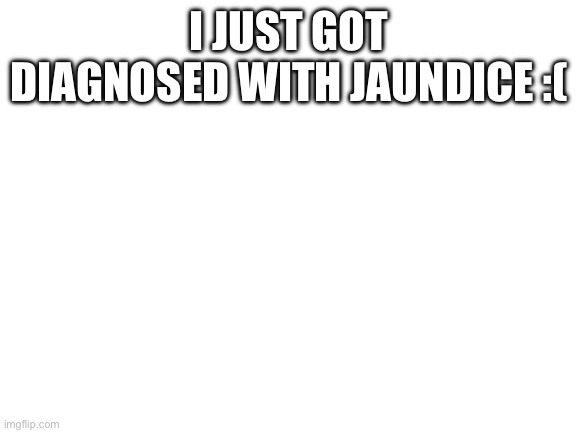 Blank White Template | I JUST GOT DIAGNOSED WITH JAUNDICE :( | image tagged in blank white template | made w/ Imgflip meme maker