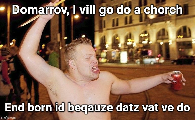 Celebrating Finnish Man | Domarrov, I vill go do a chorch; End born id beqauze datz vat ve do | image tagged in celebrating finnish man | made w/ Imgflip meme maker