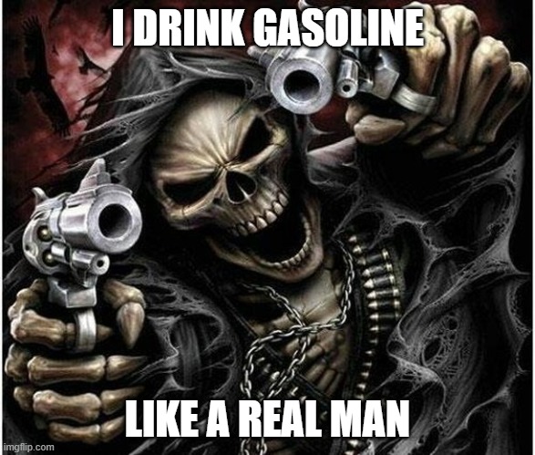 Badass Skeleton | I DRINK GASOLINE; LIKE A REAL MAN | image tagged in badass skeleton | made w/ Imgflip meme maker