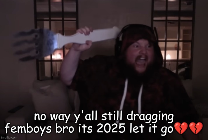 I cant IMAGINE how MASSIVEly you all are DRAGGING this | no way y'all still dragging femboys bro its 2025 let it go💔💔 | image tagged in fork warrior | made w/ Imgflip meme maker